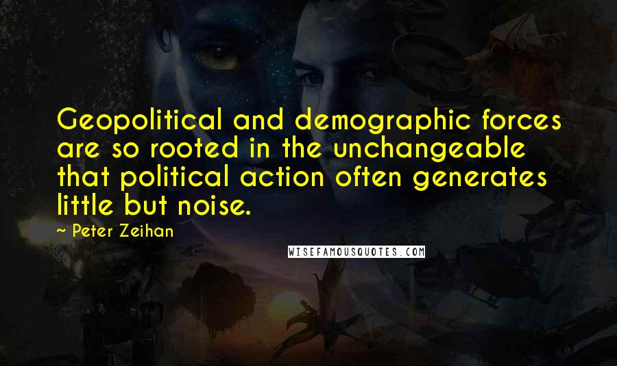 Peter Zeihan Quotes: Geopolitical and demographic forces are so rooted in the unchangeable that political action often generates little but noise.