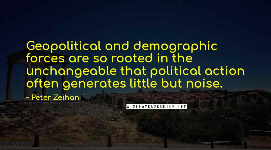 Peter Zeihan Quotes: Geopolitical and demographic forces are so rooted in the unchangeable that political action often generates little but noise.