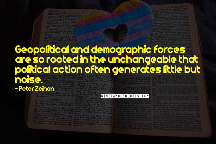 Peter Zeihan Quotes: Geopolitical and demographic forces are so rooted in the unchangeable that political action often generates little but noise.