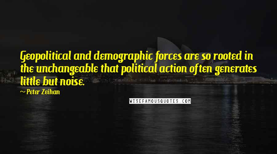 Peter Zeihan Quotes: Geopolitical and demographic forces are so rooted in the unchangeable that political action often generates little but noise.