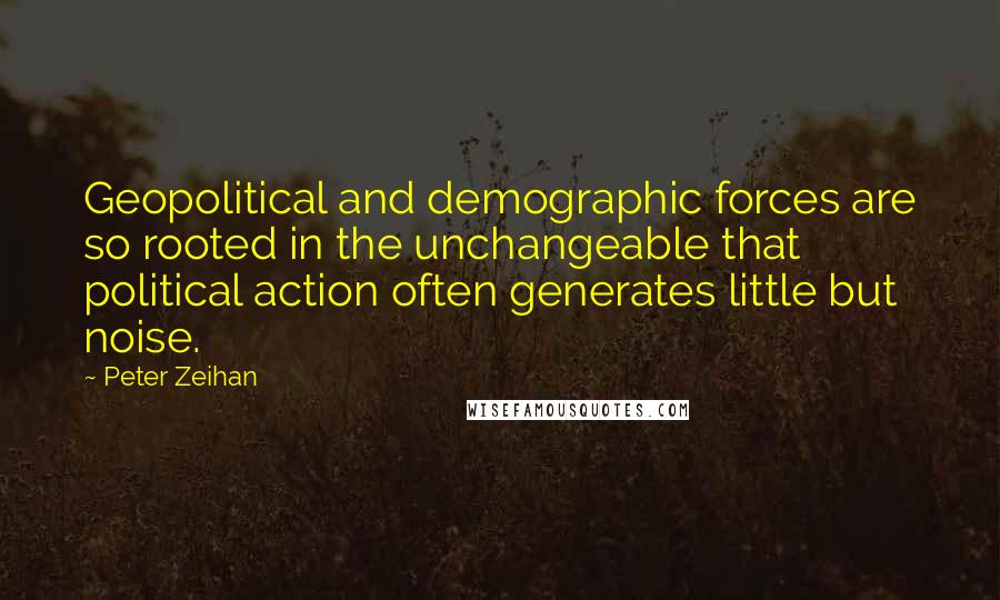 Peter Zeihan Quotes: Geopolitical and demographic forces are so rooted in the unchangeable that political action often generates little but noise.