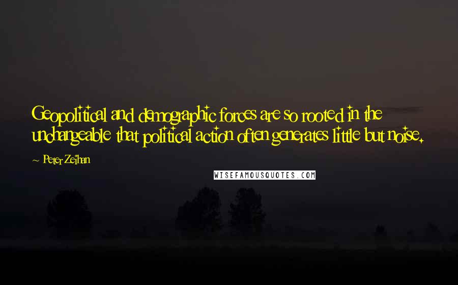 Peter Zeihan Quotes: Geopolitical and demographic forces are so rooted in the unchangeable that political action often generates little but noise.