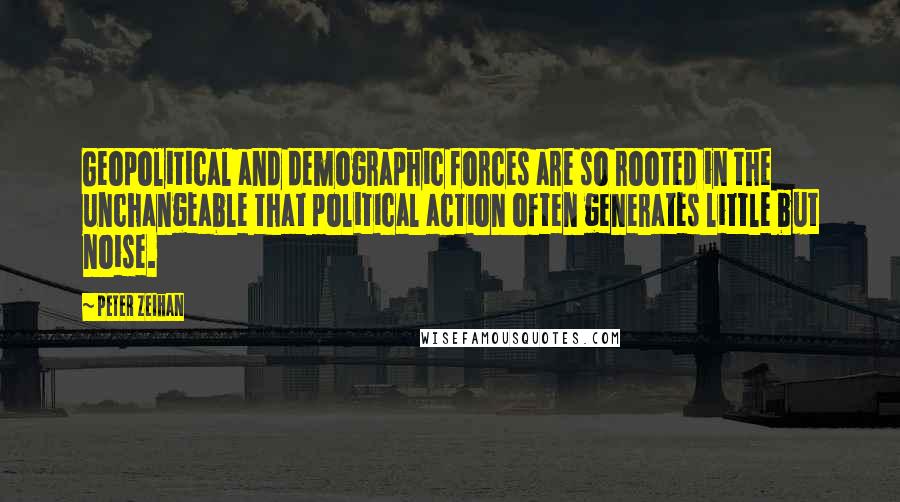 Peter Zeihan Quotes: Geopolitical and demographic forces are so rooted in the unchangeable that political action often generates little but noise.