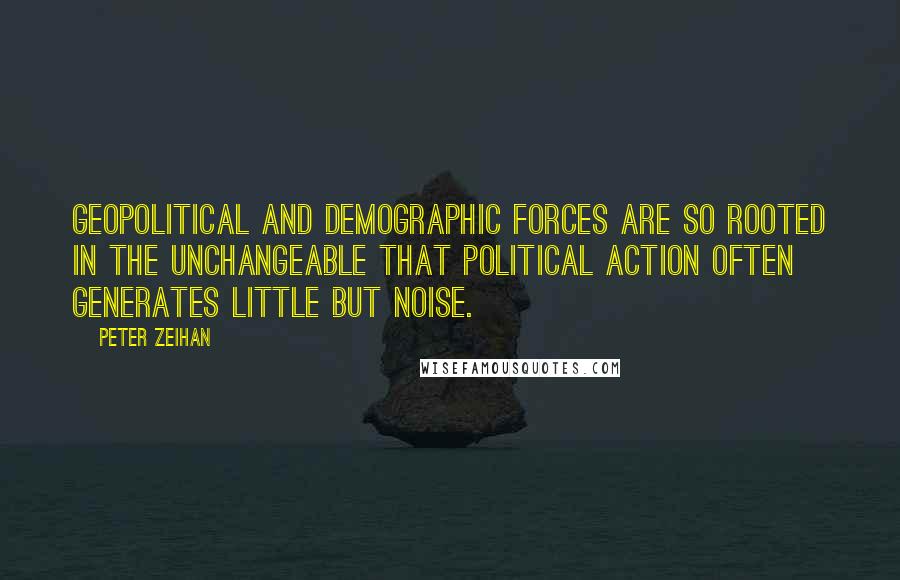 Peter Zeihan Quotes: Geopolitical and demographic forces are so rooted in the unchangeable that political action often generates little but noise.