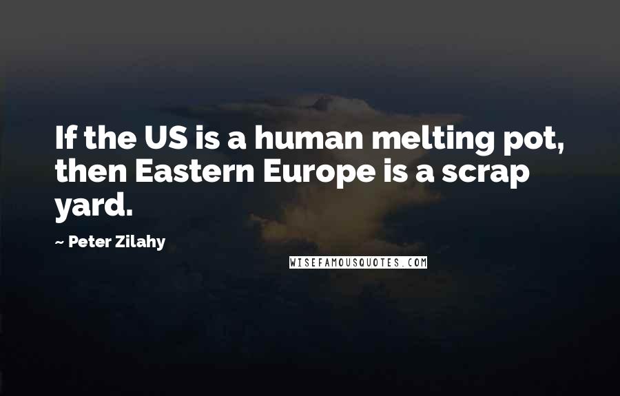 Peter Zilahy Quotes: If the US is a human melting pot, then Eastern Europe is a scrap yard.