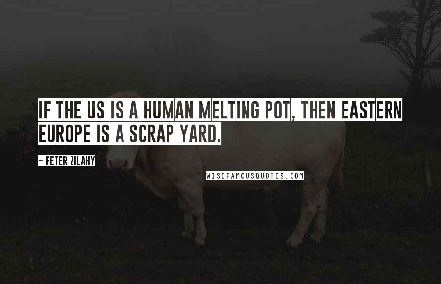 Peter Zilahy Quotes: If the US is a human melting pot, then Eastern Europe is a scrap yard.