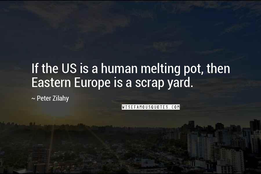 Peter Zilahy Quotes: If the US is a human melting pot, then Eastern Europe is a scrap yard.