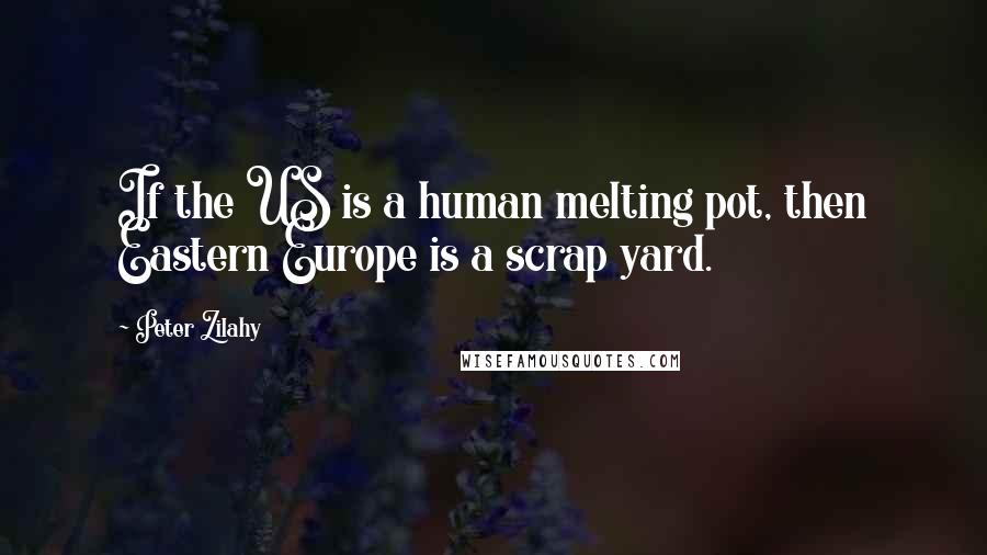 Peter Zilahy Quotes: If the US is a human melting pot, then Eastern Europe is a scrap yard.