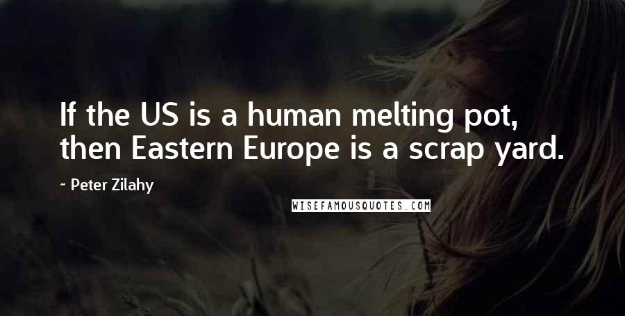 Peter Zilahy Quotes: If the US is a human melting pot, then Eastern Europe is a scrap yard.