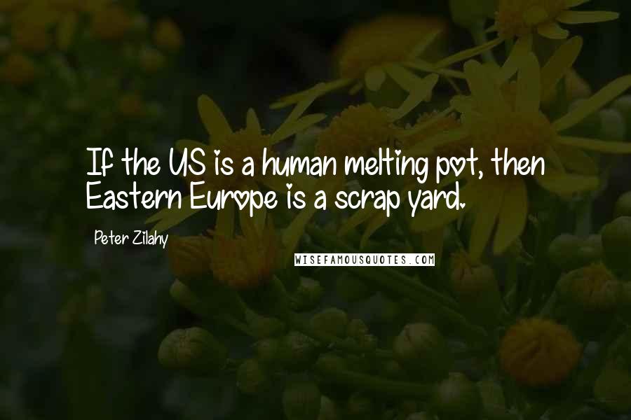 Peter Zilahy Quotes: If the US is a human melting pot, then Eastern Europe is a scrap yard.