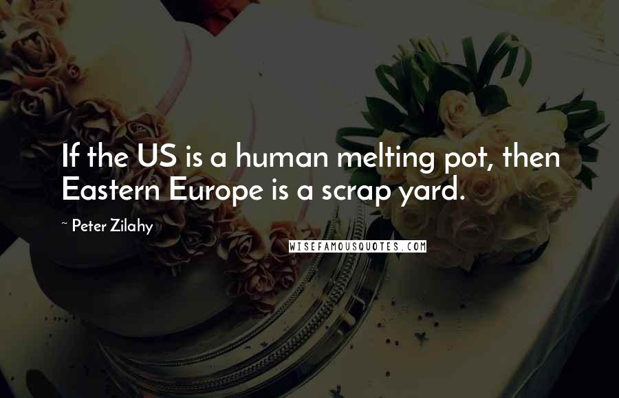 Peter Zilahy Quotes: If the US is a human melting pot, then Eastern Europe is a scrap yard.