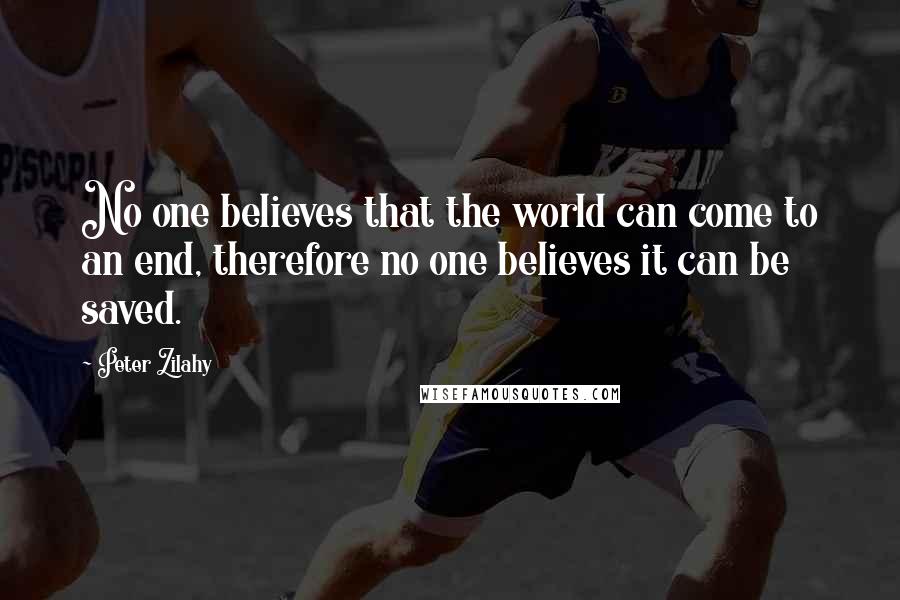 Peter Zilahy Quotes: No one believes that the world can come to an end, therefore no one believes it can be saved.