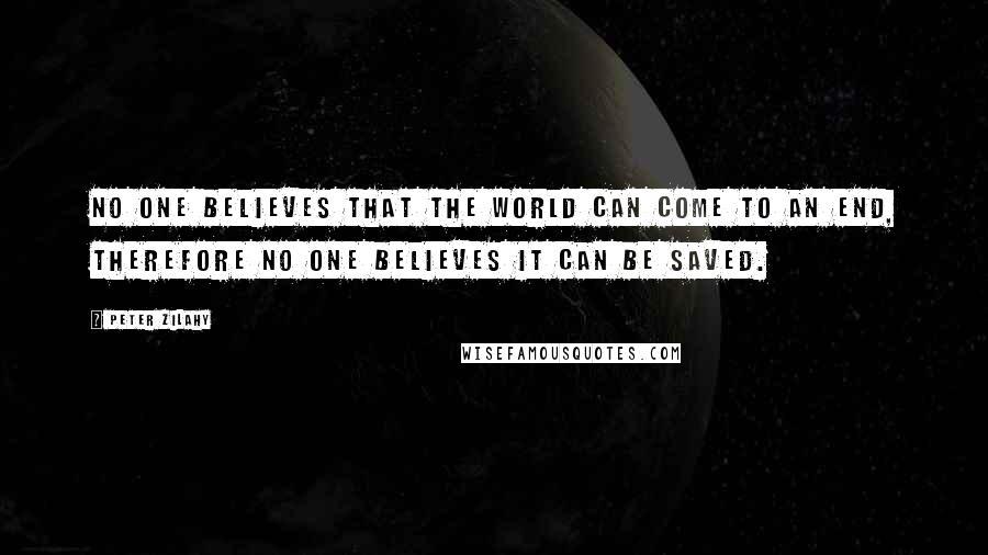 Peter Zilahy Quotes: No one believes that the world can come to an end, therefore no one believes it can be saved.