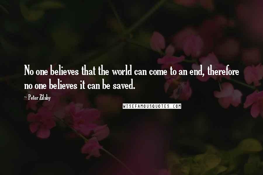 Peter Zilahy Quotes: No one believes that the world can come to an end, therefore no one believes it can be saved.