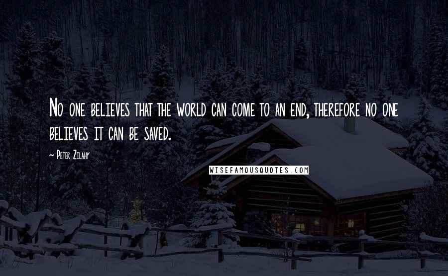 Peter Zilahy Quotes: No one believes that the world can come to an end, therefore no one believes it can be saved.