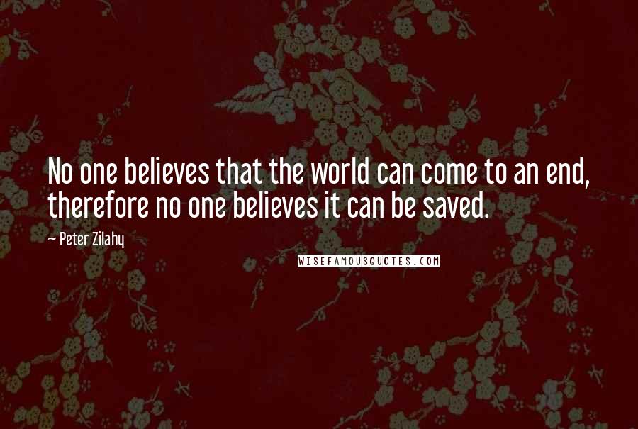 Peter Zilahy Quotes: No one believes that the world can come to an end, therefore no one believes it can be saved.