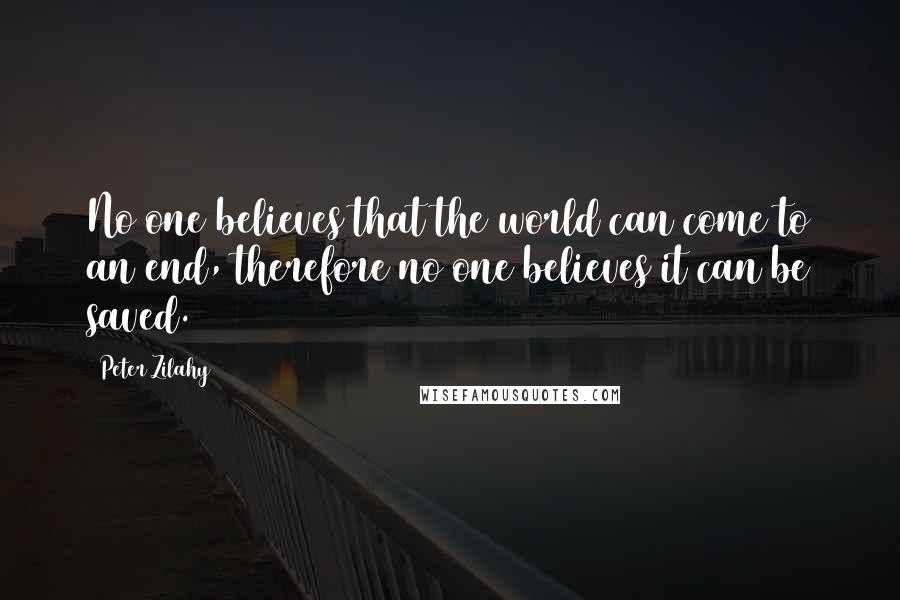 Peter Zilahy Quotes: No one believes that the world can come to an end, therefore no one believes it can be saved.