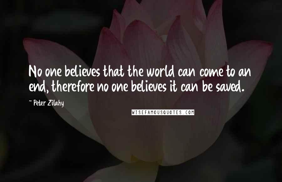 Peter Zilahy Quotes: No one believes that the world can come to an end, therefore no one believes it can be saved.