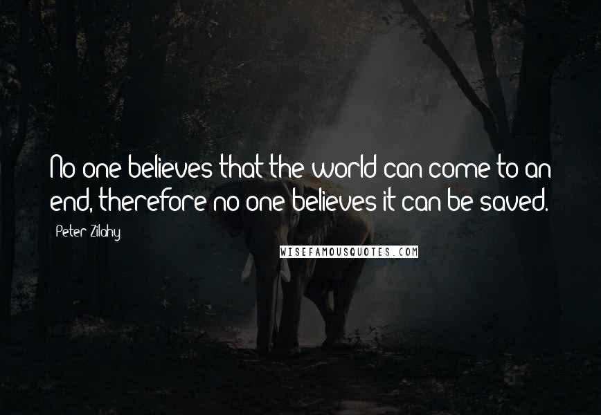 Peter Zilahy Quotes: No one believes that the world can come to an end, therefore no one believes it can be saved.