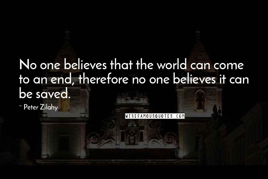 Peter Zilahy Quotes: No one believes that the world can come to an end, therefore no one believes it can be saved.