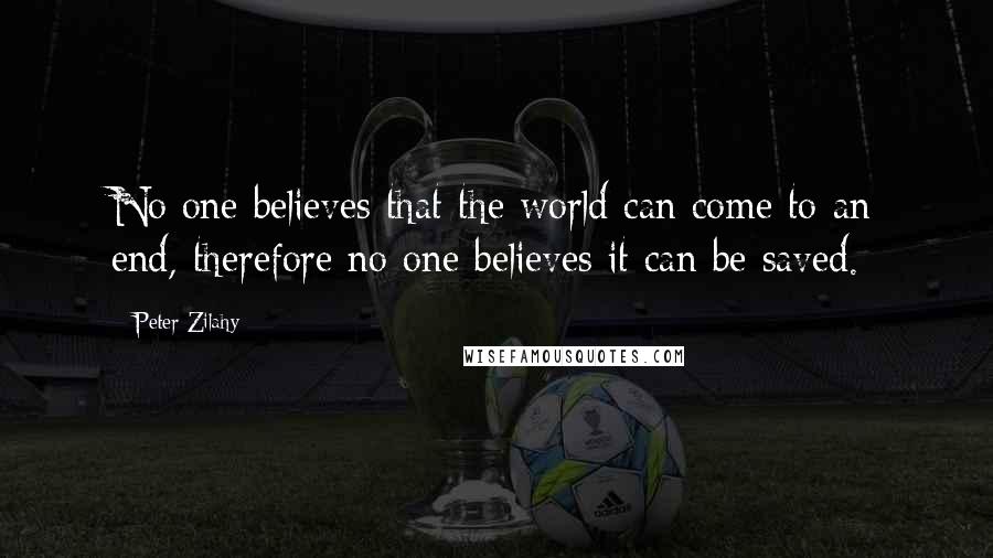 Peter Zilahy Quotes: No one believes that the world can come to an end, therefore no one believes it can be saved.