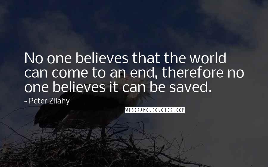 Peter Zilahy Quotes: No one believes that the world can come to an end, therefore no one believes it can be saved.