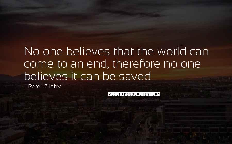 Peter Zilahy Quotes: No one believes that the world can come to an end, therefore no one believes it can be saved.