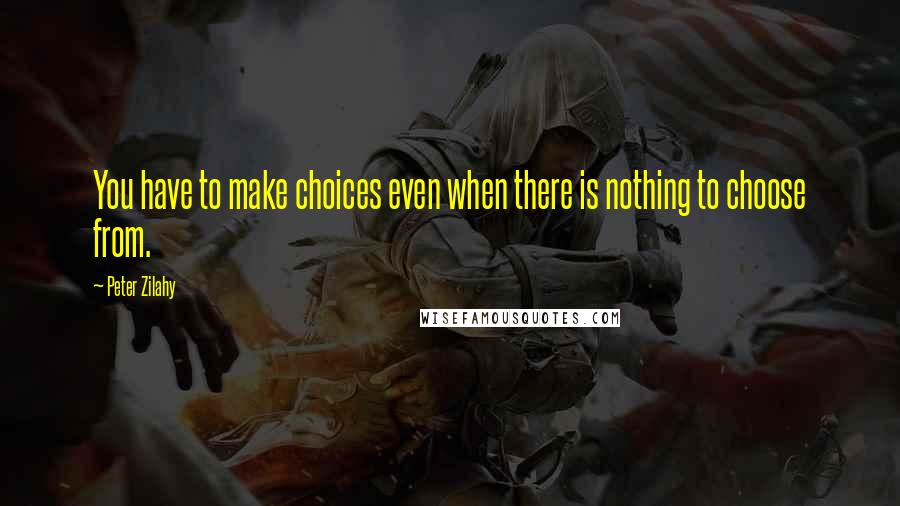 Peter Zilahy Quotes: You have to make choices even when there is nothing to choose from.