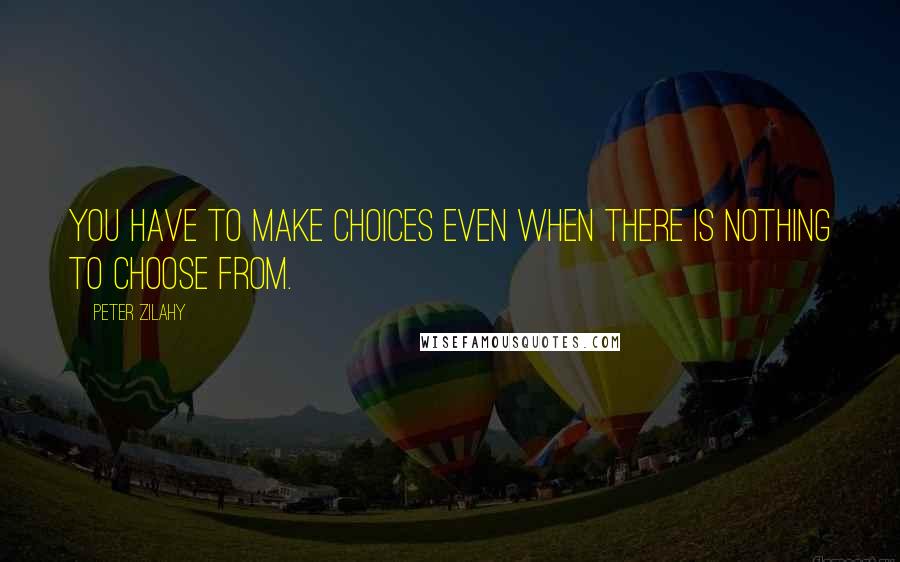 Peter Zilahy Quotes: You have to make choices even when there is nothing to choose from.