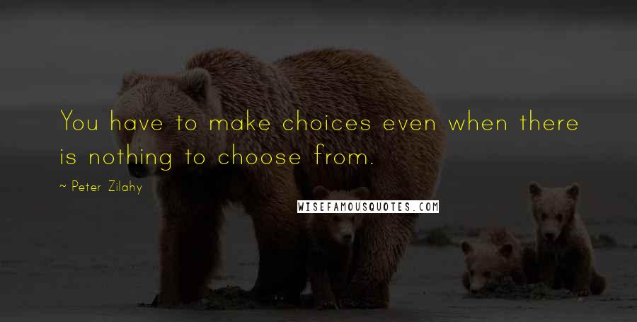 Peter Zilahy Quotes: You have to make choices even when there is nothing to choose from.