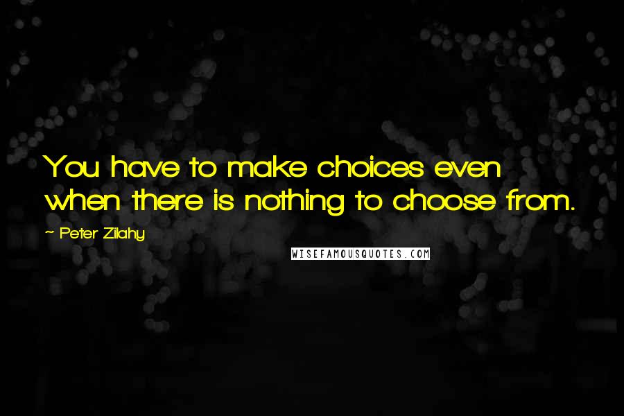 Peter Zilahy Quotes: You have to make choices even when there is nothing to choose from.