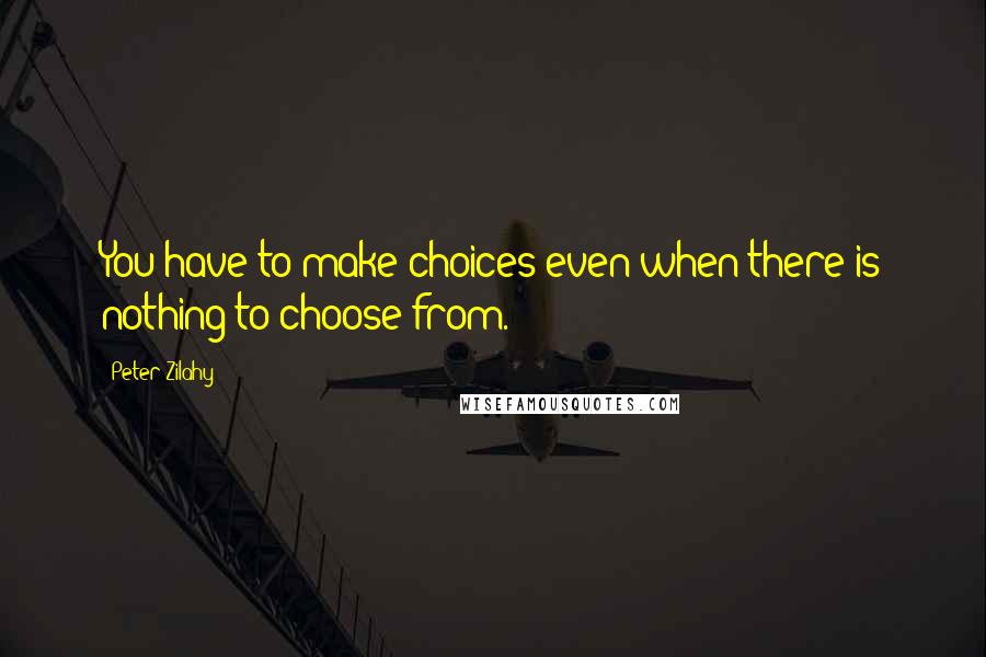 Peter Zilahy Quotes: You have to make choices even when there is nothing to choose from.