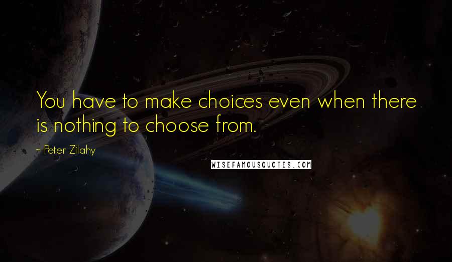 Peter Zilahy Quotes: You have to make choices even when there is nothing to choose from.