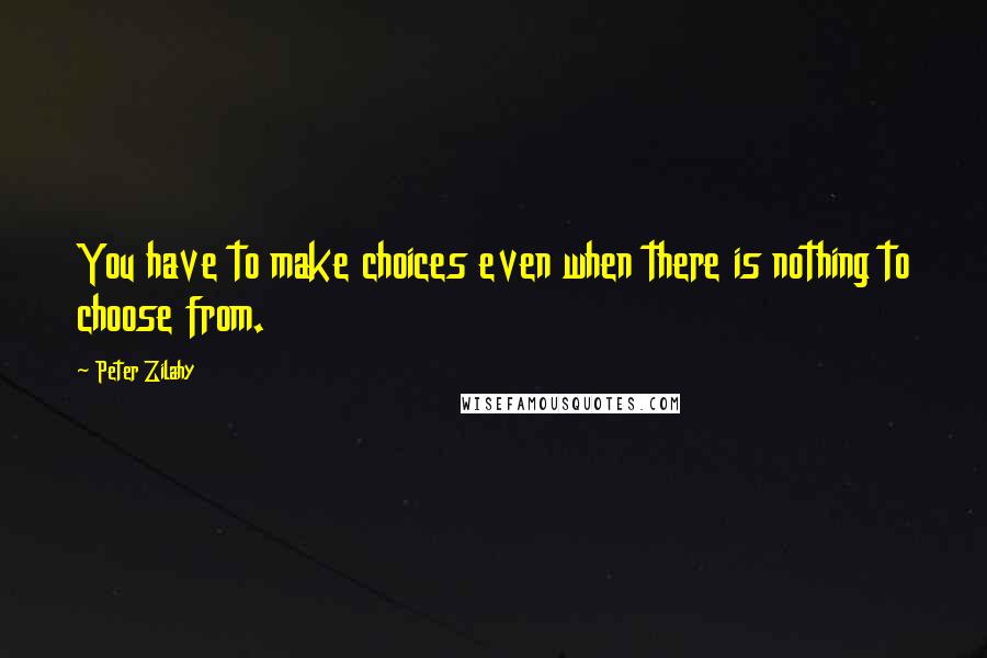 Peter Zilahy Quotes: You have to make choices even when there is nothing to choose from.