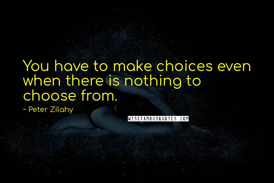 Peter Zilahy Quotes: You have to make choices even when there is nothing to choose from.