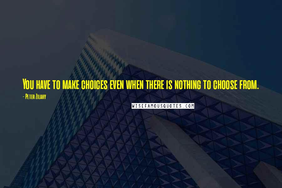 Peter Zilahy Quotes: You have to make choices even when there is nothing to choose from.