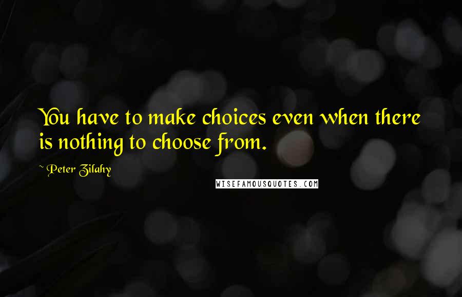 Peter Zilahy Quotes: You have to make choices even when there is nothing to choose from.