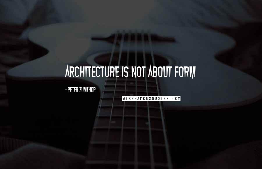 Peter Zumthor Quotes: Architecture is not about form