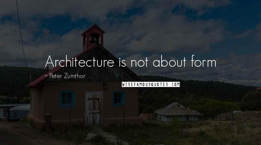 Peter Zumthor Quotes: Architecture is not about form