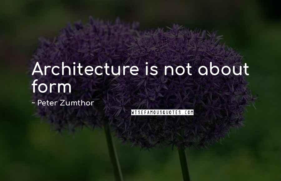 Peter Zumthor Quotes: Architecture is not about form