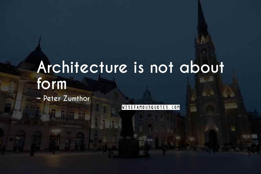 Peter Zumthor Quotes: Architecture is not about form