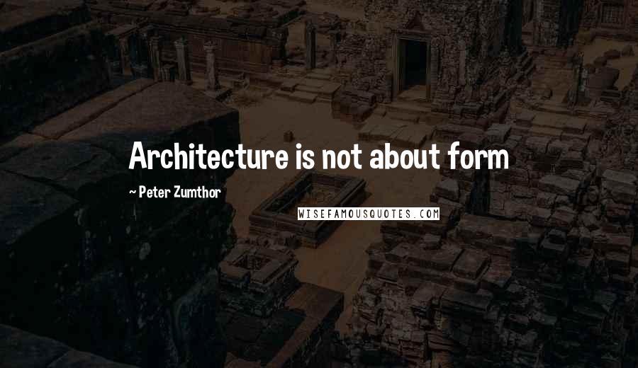 Peter Zumthor Quotes: Architecture is not about form