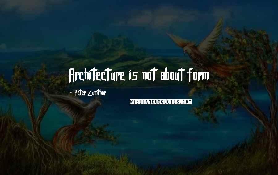 Peter Zumthor Quotes: Architecture is not about form