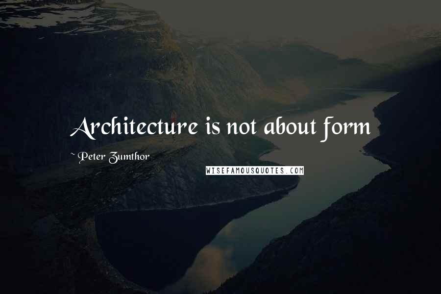 Peter Zumthor Quotes: Architecture is not about form