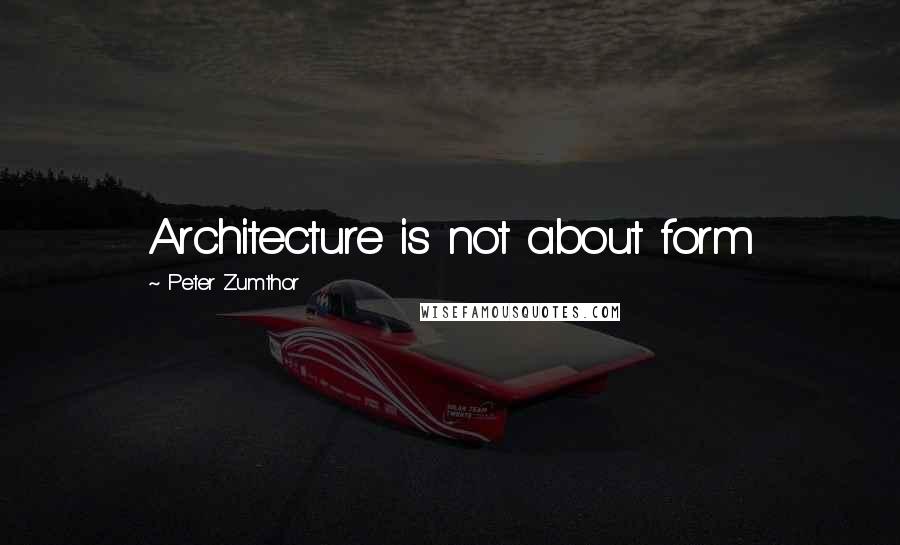 Peter Zumthor Quotes: Architecture is not about form