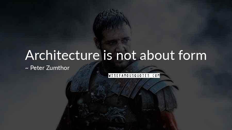 Peter Zumthor Quotes: Architecture is not about form
