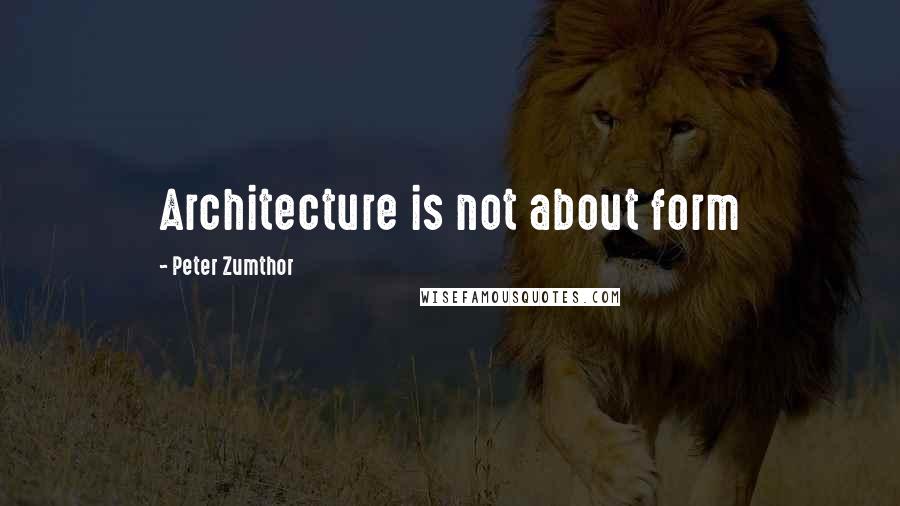 Peter Zumthor Quotes: Architecture is not about form