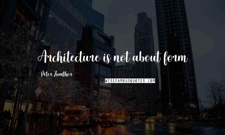 Peter Zumthor Quotes: Architecture is not about form