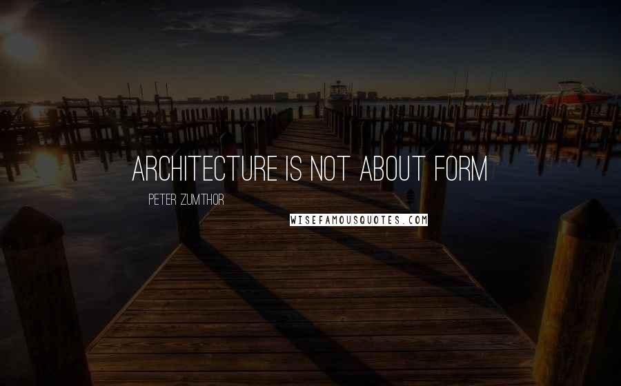 Peter Zumthor Quotes: Architecture is not about form