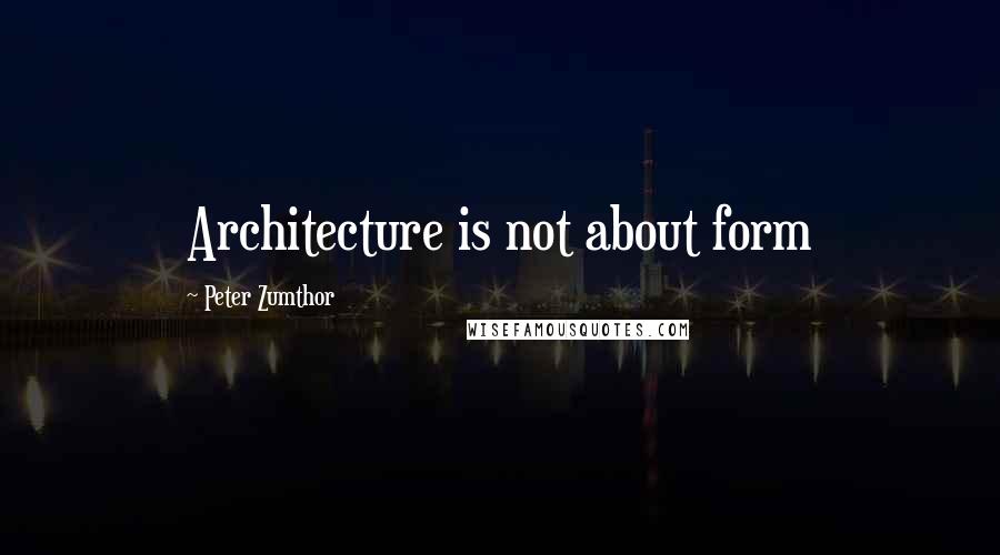 Peter Zumthor Quotes: Architecture is not about form